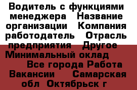 Водитель с функциями менеджера › Название организации ­ Компания-работодатель › Отрасль предприятия ­ Другое › Минимальный оклад ­ 32 000 - Все города Работа » Вакансии   . Самарская обл.,Октябрьск г.